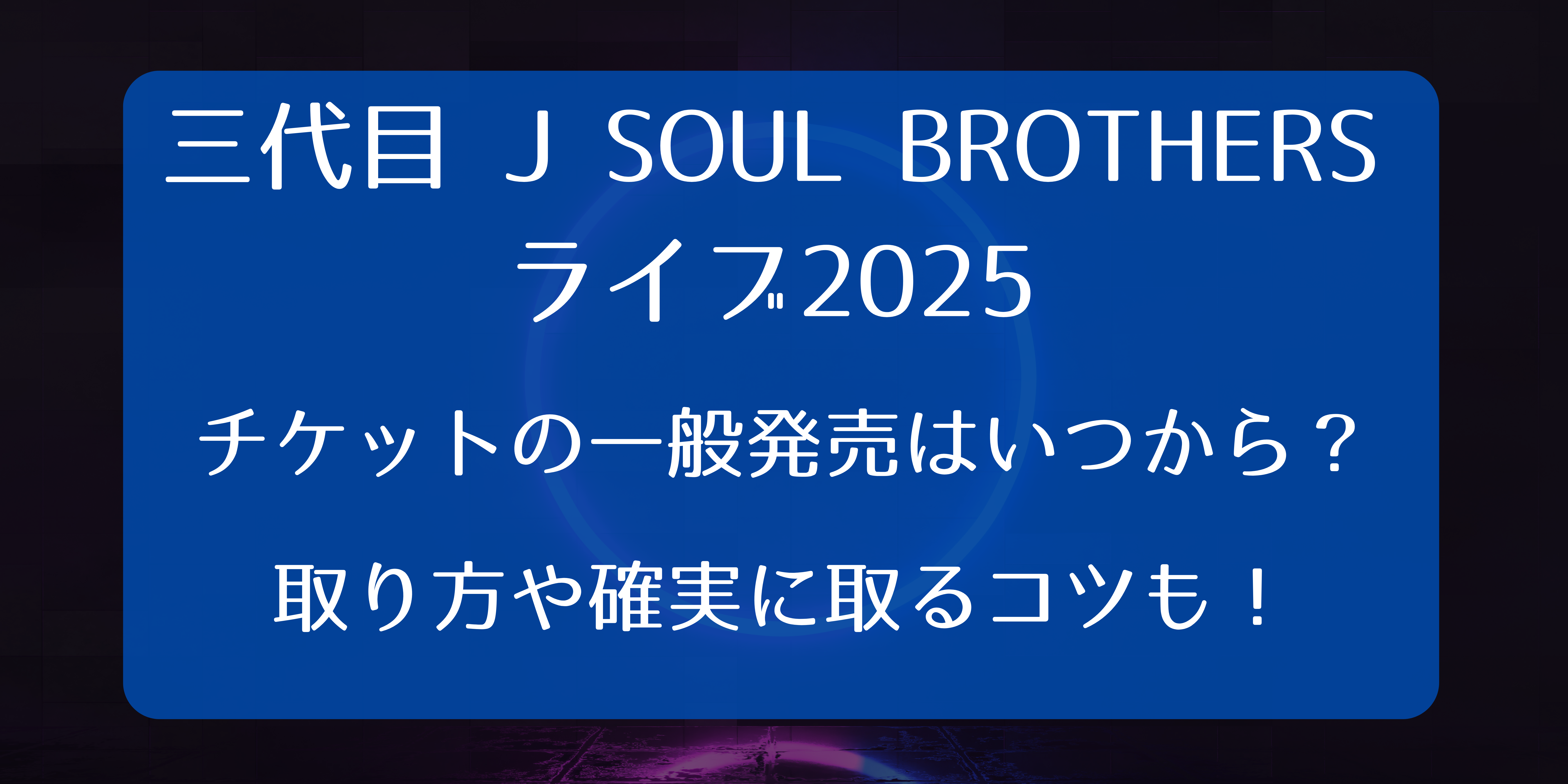 三代目 J SOUL BROTHERSライブ2024チケット一般発売いつから？取り方と確実に取るコツも！｜一般チケットナビ